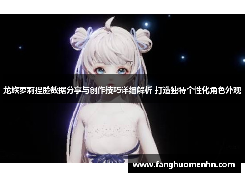 龙族萝莉捏脸数据分享与创作技巧详细解析 打造独特个性化角色外观