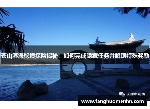 苍山洱海秘境探险揭秘:如何完成隐藏任务并解锁特殊奖励 苍山洱海秘境探险揭秘:如何完成隐藏任务并解锁特殊奖励