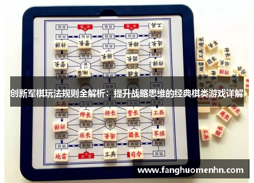 创新军棋玩法规则全解析：提升战略思维的经典棋类游戏详解